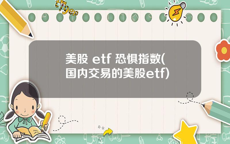 美股 etf 恐惧指数(国内交易的美股etf)